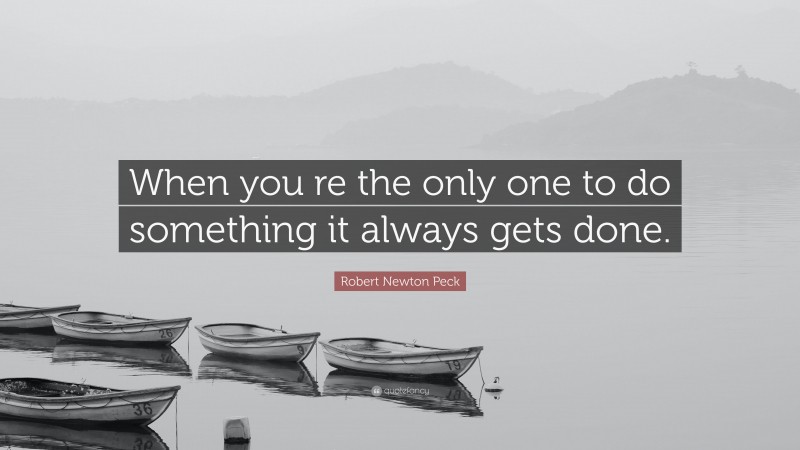 Robert Newton Peck Quote: “When you re the only one to do something it always gets done.”