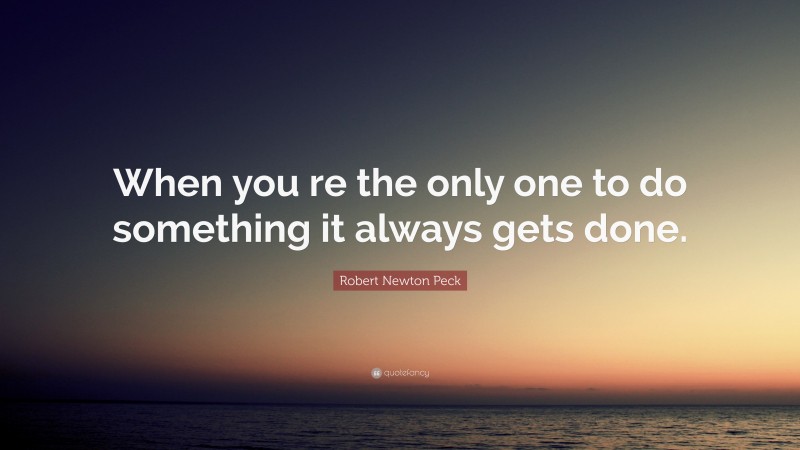 Robert Newton Peck Quote: “When you re the only one to do something it always gets done.”