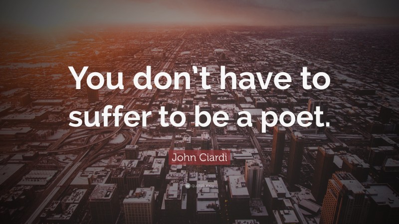 John Ciardi Quote: “You don’t have to suffer to be a poet.”
