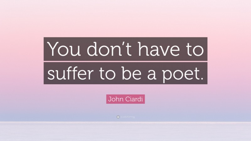 John Ciardi Quote: “You don’t have to suffer to be a poet.”