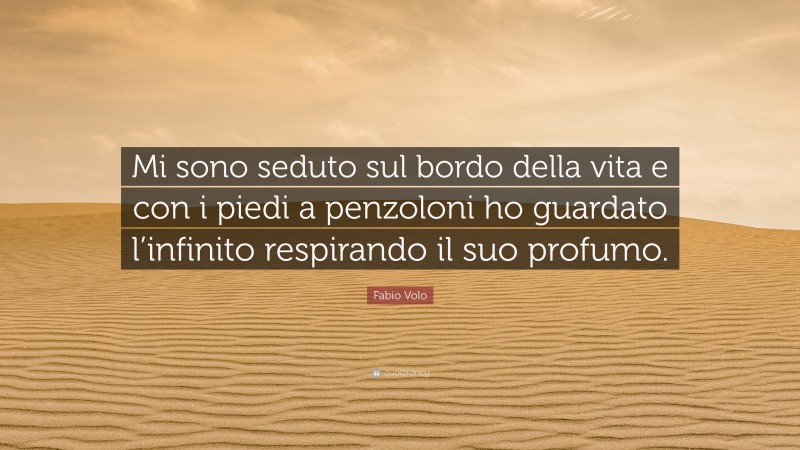 Fabio Volo Quote: “Mi sono seduto sul bordo della vita e con i piedi a penzoloni ho guardato l’infinito respirando il suo profumo.”