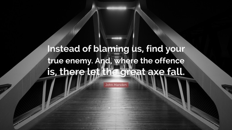 John Marsden Quote: “Instead of blaming us, find your true enemy. And, where the offence is, there let the great axe fall.”