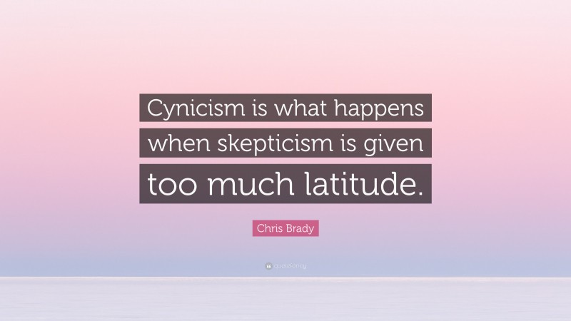 Chris Brady Quote: “Cynicism is what happens when skepticism is given too much latitude.”