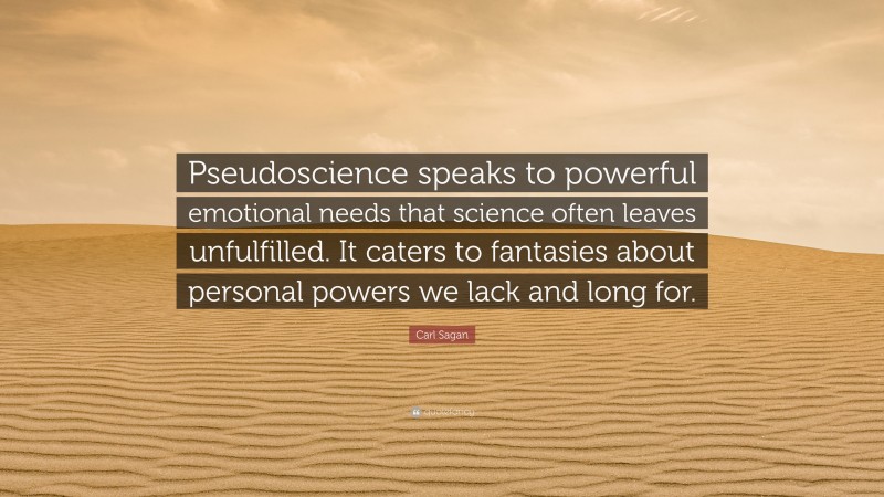 Carl Sagan Quote: “Pseudoscience speaks to powerful emotional needs that science often leaves unfulfilled. It caters to fantasies about personal powers we lack and long for.”