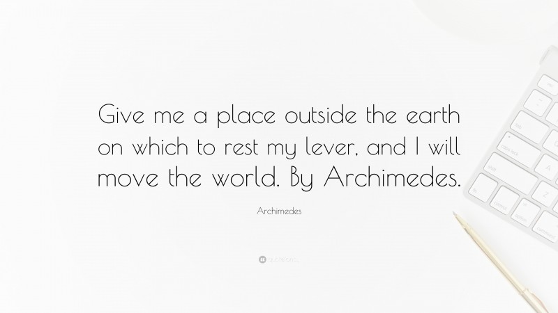 Archimedes Quote: “Give me a place outside the earth on which to rest my lever, and I will move the world. By Archimedes.”