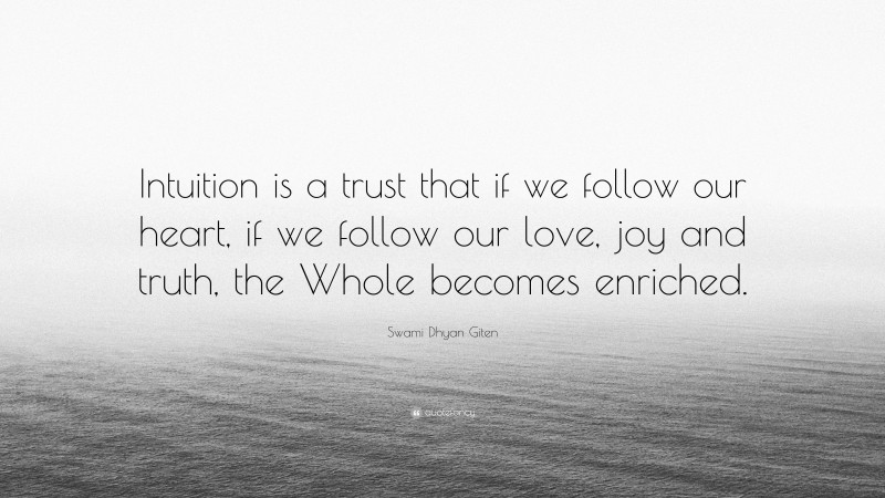 Swami Dhyan Giten Quote: “Intuition is a trust that if we follow our heart, if we follow our love, joy and truth, the Whole becomes enriched.”