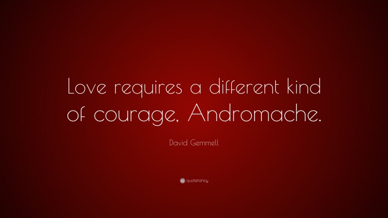 David Gemmell Quote: “Love requires a different kind of courage, Andromache.”