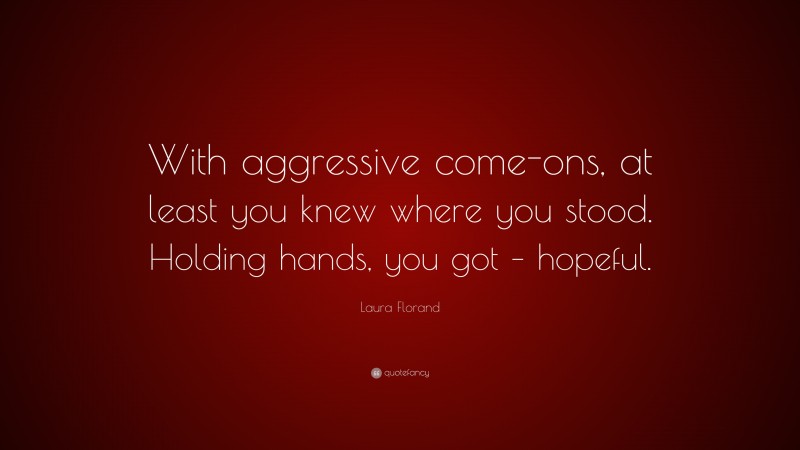 Laura Florand Quote: “With aggressive come-ons, at least you knew where you stood. Holding hands, you got – hopeful.”