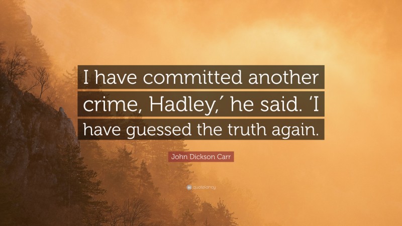 John Dickson Carr Quote: “I have committed another crime, Hadley,′ he said. ‘I have guessed the truth again.”
