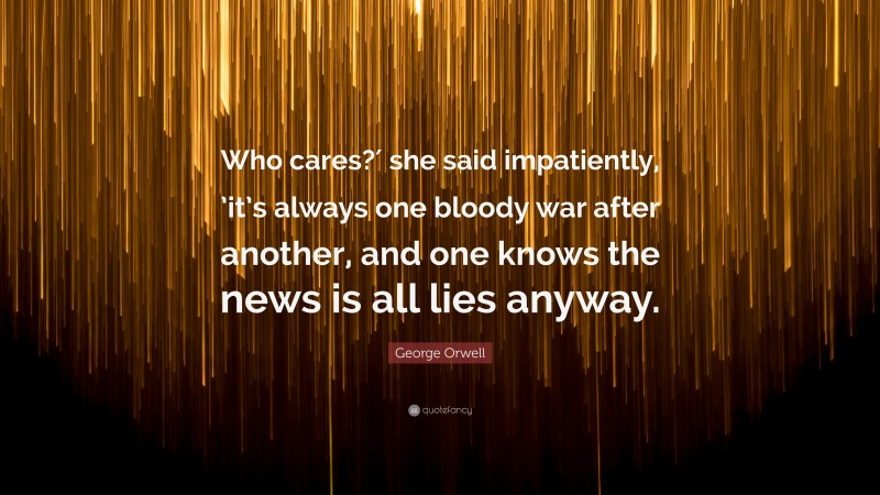 George Orwell Quote: “Who cares?′ she said impatiently, ’it’s always one bloody war after another, and one knows the news is all lies anyway.”