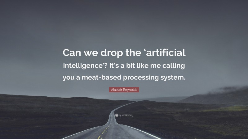 Alastair Reynolds Quote: “Can we drop the ‘artificial intelligence’? It’s a bit like me calling you a meat-based processing system.”