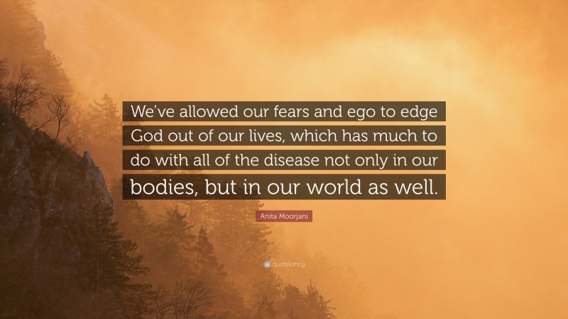 Anita Moorjani Quote: “We’ve allowed our fears and ego to edge God out of our lives, which has much to do with all of the disease not only in our bodies, but in our world as well.”