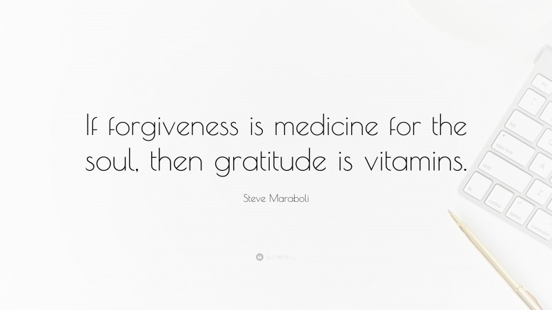 Steve Maraboli Quote: “If forgiveness is medicine for the soul, then gratitude is vitamins.”