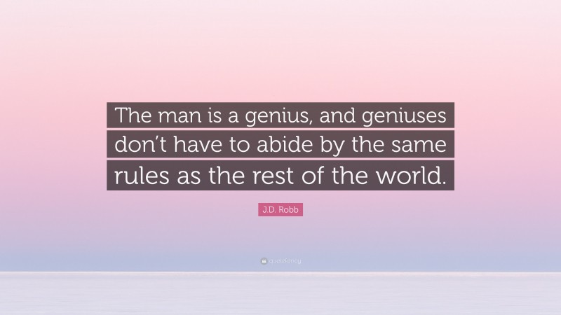 J.D. Robb Quote: “The man is a genius, and geniuses don’t have to abide by the same rules as the rest of the world.”