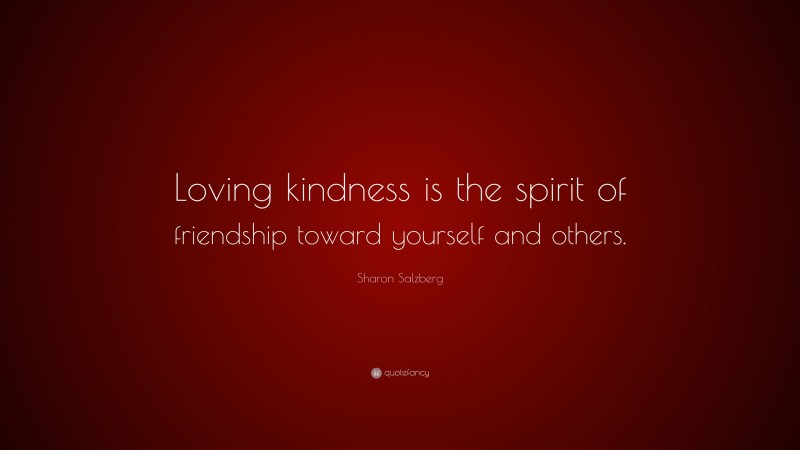 Sharon Salzberg Quote: “Loving kindness is the spirit of friendship toward yourself and others.”