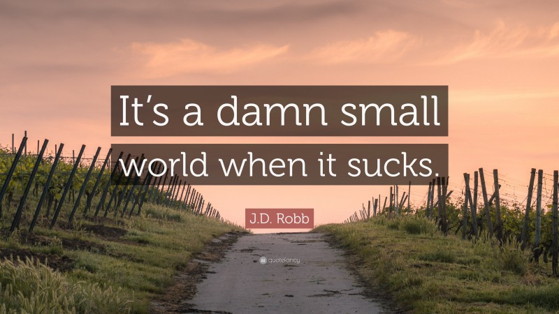 J.D. Robb Quote: “It’s a damn small world when it sucks.”