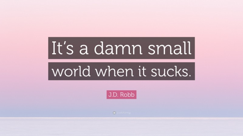J.D. Robb Quote: “It’s a damn small world when it sucks.”