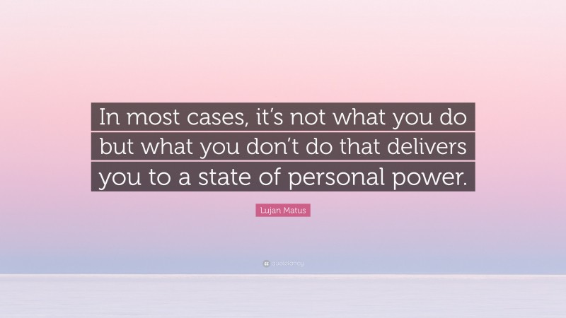 Lujan Matus Quote: “In most cases, it’s not what you do but what you don’t do that delivers you to a state of personal power.”