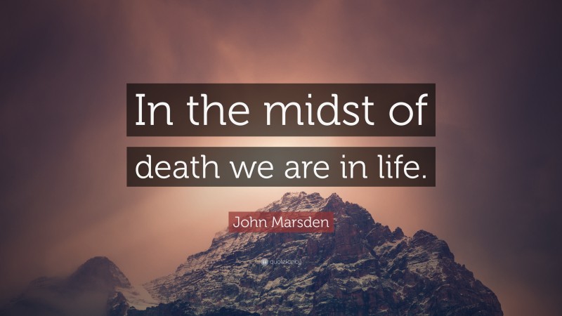 John Marsden Quote: “In the midst of death we are in life.”