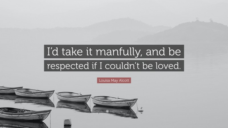 Louisa May Alcott Quote: “I’d take it manfully, and be respected if I couldn’t be loved.”