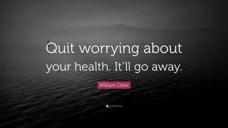William Osler Quote: “Quit worrying about your health. It’ll go away.”