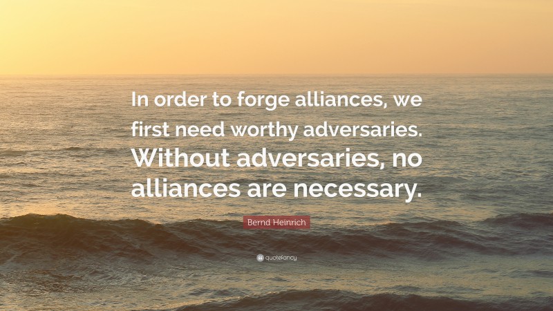 Bernd Heinrich Quote: “In order to forge alliances, we first need worthy adversaries. Without adversaries, no alliances are necessary.”