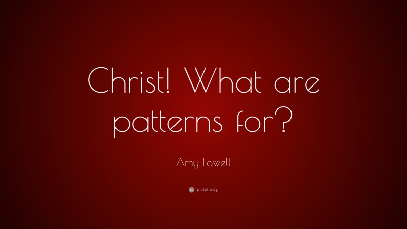 Amy Lowell Quote: “Christ! What are patterns for?”