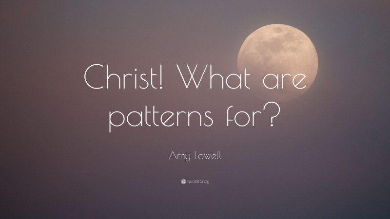 Amy Lowell Quote: “Christ! What are patterns for?”