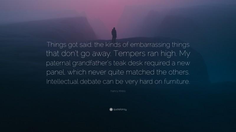 Nancy Kress Quote: “Things got said, the kinds of embarrassing things that don’t go away. Tempers ran high. My paternal grandfather’s teak desk required a new panel, which never quite matched the others. Intellectual debate can be very hard on furniture.”