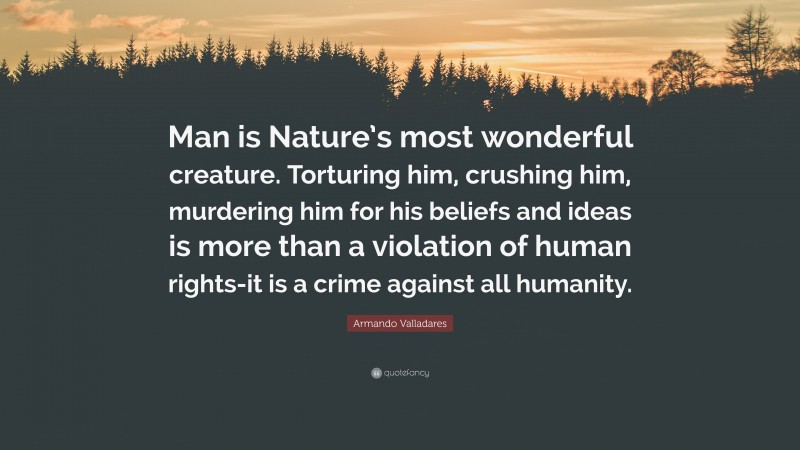 Armando Valladares Quote: “Man is Nature’s most wonderful creature. Torturing him, crushing him, murdering him for his beliefs and ideas is more than a violation of human rights-it is a crime against all humanity.”