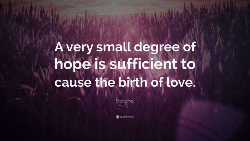 Stendhal Quote: “A very small degree of hope is sufficient to cause the birth of love.”