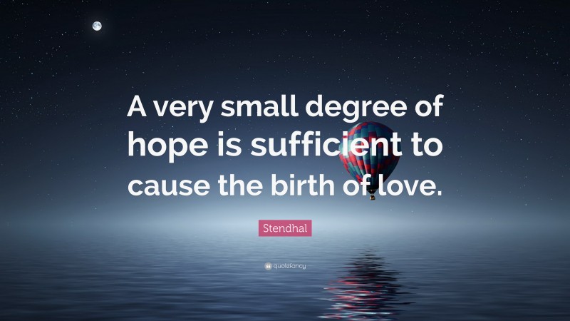 Stendhal Quote: “A very small degree of hope is sufficient to cause the birth of love.”