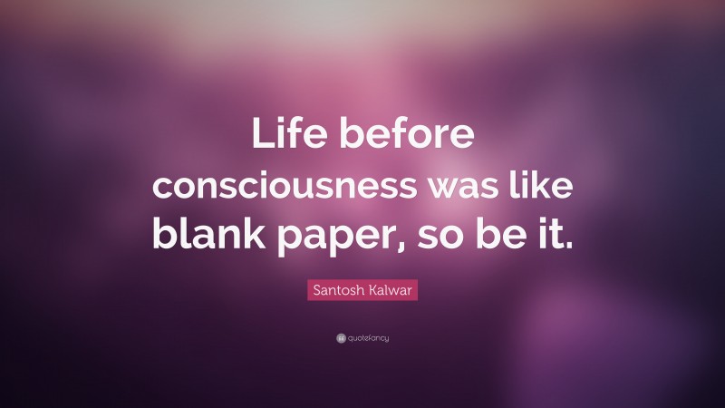 Santosh Kalwar Quote: “Life before consciousness was like blank paper, so be it.”