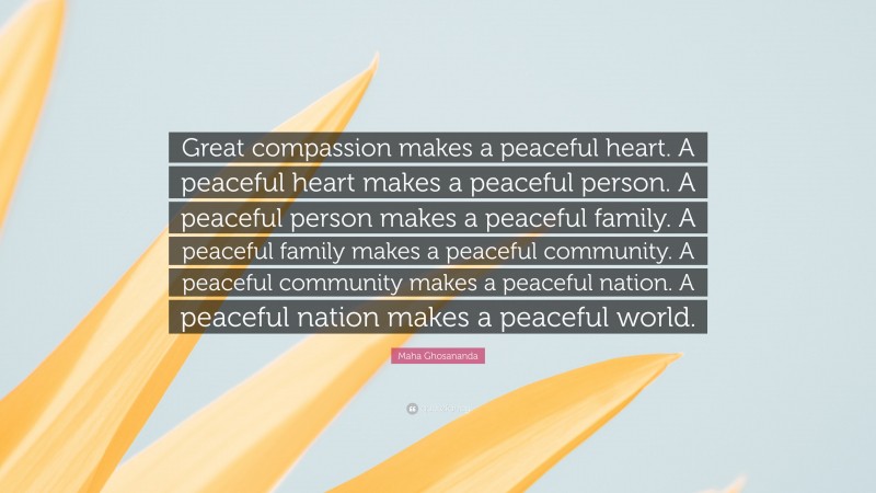 Maha Ghosananda Quote: “Great compassion makes a peaceful heart. A peaceful heart makes a peaceful person. A peaceful person makes a peaceful family. A peaceful family makes a peaceful community. A peaceful community makes a peaceful nation. A peaceful nation makes a peaceful world.”