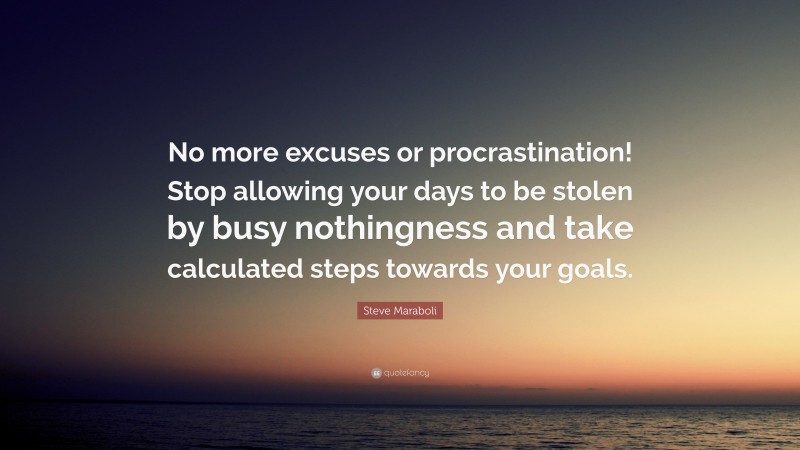 Steve Maraboli Quote: “No more excuses or procrastination! Stop allowing your days to be stolen by busy nothingness and take calculated steps towards your goals.”
