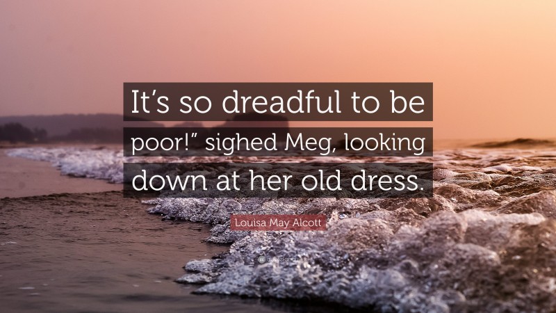 Louisa May Alcott Quote: “It’s so dreadful to be poor!” sighed Meg, looking down at her old dress.”