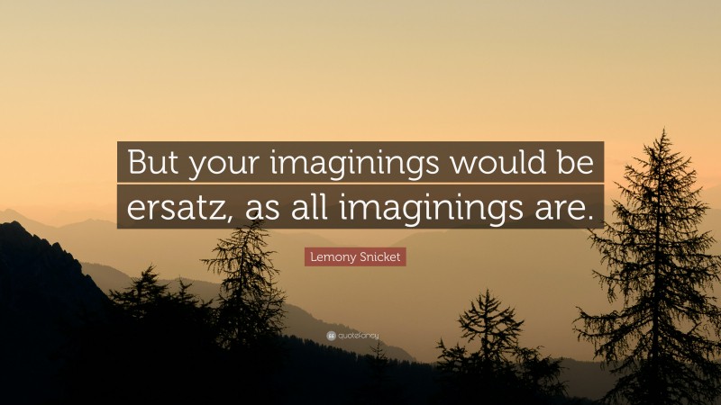 Lemony Snicket Quote: “But your imaginings would be ersatz, as all imaginings are.”
