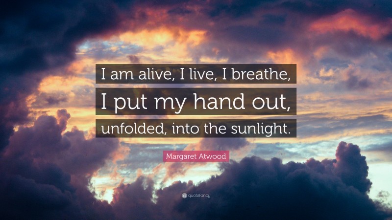 Margaret Atwood Quote: “I am alive, I live, I breathe, I put my hand out, unfolded, into the sunlight.”