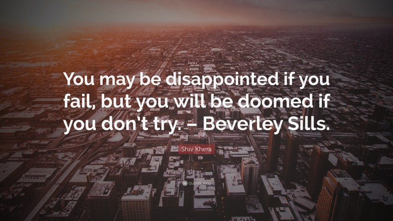 Shiv Khera Quote: “You may be disappointed if you fail, but you will be doomed if you don’t try. – Beverley Sills.”