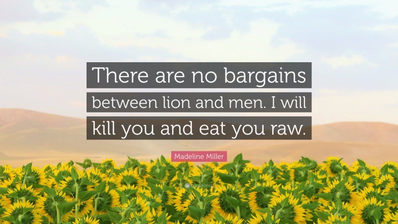 Madeline Miller Quote: “There are no bargains between lion and men. I will kill you and eat you raw.”