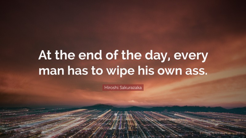 Hiroshi Sakurazaka Quote: “At the end of the day, every man has to wipe his own ass.”