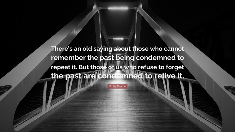 Emily Thorne Quote: “There’s an old saying about those who cannot remember the past being condemned to repeat it. But those of us who refuse to forget the past are condemned to relive it.”