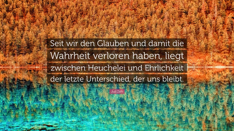 Juli Zeh Quote: “Seit wir den Glauben und damit die Wahrheit verloren haben, liegt zwischen Heuchelei und Ehrlichkeit der letzte Unterschied, der uns bleibt.”