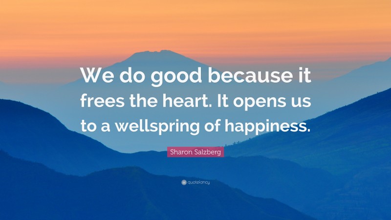 Sharon Salzberg Quote: “We do good because it frees the heart. It opens us to a wellspring of happiness.”