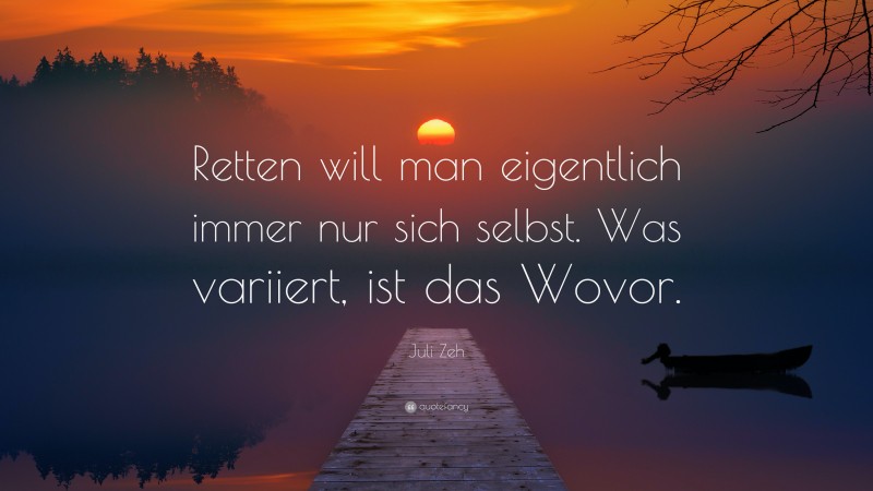 Juli Zeh Quote: “Retten will man eigentlich immer nur sich selbst. Was variiert, ist das Wovor.”