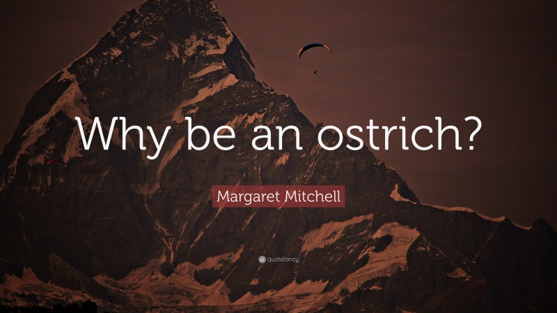 Margaret Mitchell Quote: “Why be an ostrich?”