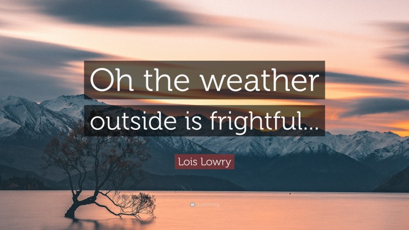 Lois Lowry Quote: “Oh the weather outside is frightful...”