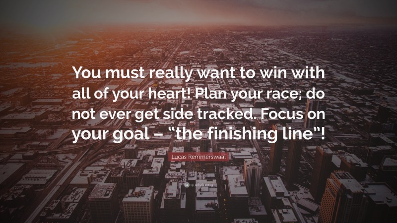 Lucas Remmerswaal Quote: “You must really want to win with all of your heart! Plan your race; do not ever get side tracked. Focus on your goal – “the finishing line”!”