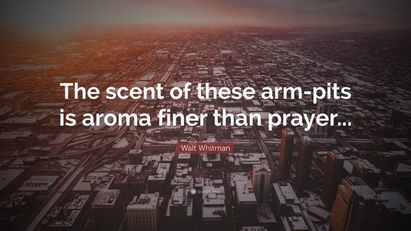 Walt Whitman Quote: “The scent of these arm-pits is aroma finer than prayer...”