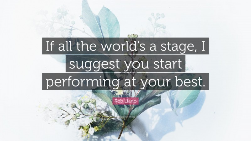 Rob Liano Quote: “If all the world’s a stage, I suggest you start performing at your best.”